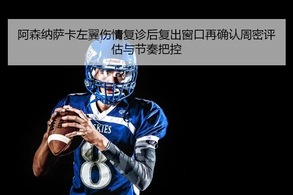 阿森纳萨卡左翼伤情复诊后复出窗口再确认周密评估与节奏把控