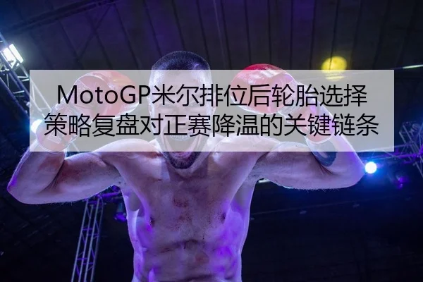 MotoGP米尔排位后轮胎选择策略复盘对正赛降温的关键链条